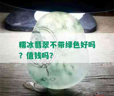 糯冰翡翠不带绿色好吗？值钱吗？