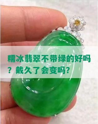 糯冰翡翠不带绿的好吗？戴久了会变吗？