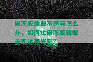 果冻胶翡翠不透亮怎么办，如何让果冻胶翡翠重现透亮光彩？