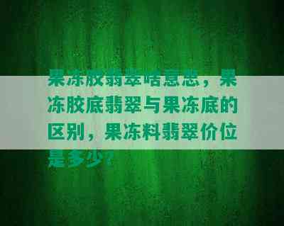 果冻胶翡翠啥意思，果冻胶底翡翠与果冻底的区别，果冻料翡翠价位是多少？