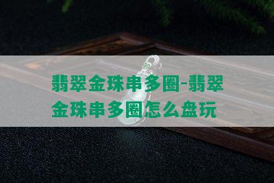 翡翠金珠串多圈-翡翠金珠串多圈怎么盘玩