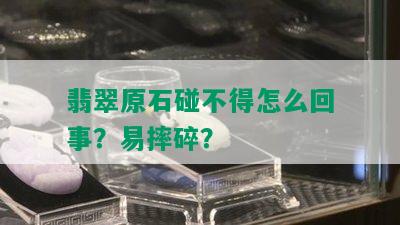 翡翠原石碰不得怎么回事？易摔碎？