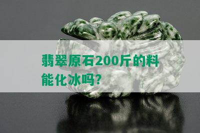 翡翠原石200斤的料能化冰吗？