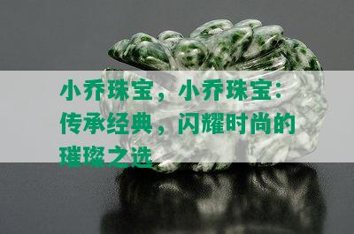 小乔珠宝，小乔珠宝：传承经典，闪耀时尚的璀璨之选