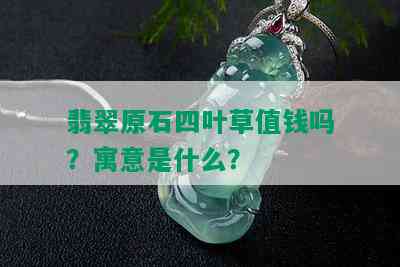 翡翠原石四叶草值钱吗？寓意是什么？