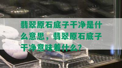 翡翠原石底子干净是什么意思，翡翠原石底子干净意味着什么？