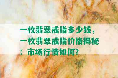 一枚翡翠戒指多少钱，一枚翡翠戒指价格揭秘：市场行情如何？