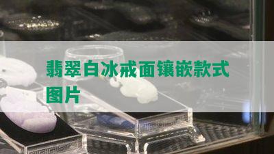 翡翠白冰戒面镶嵌款式图片