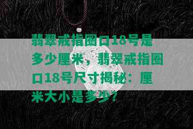 翡翠戒指圈口18号是多少厘米，翡翠戒指圈口18号尺寸揭秘：厘米大小是多少？