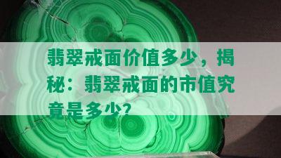 翡翠戒面价值多少，揭秘：翡翠戒面的市值究竟是多少？