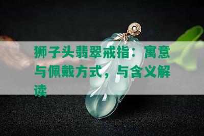 狮子头翡翠戒指：寓意与佩戴方式，与含义解读