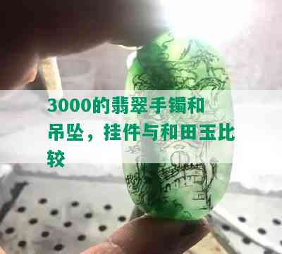 3000的翡翠手镯和吊坠，挂件与和田玉比较