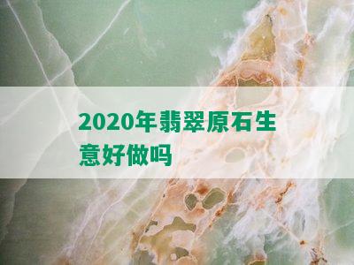 2020年翡翠原石生意好做吗