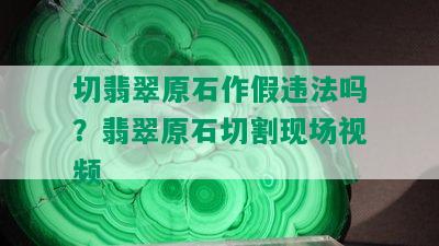 切翡翠原石作假违法吗？翡翠原石切割现场视频