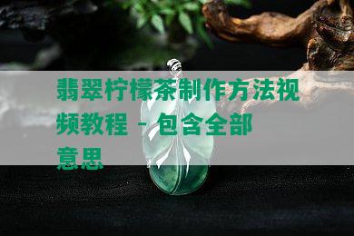 翡翠柠檬茶制作方法视频教程 - 包含全部意思