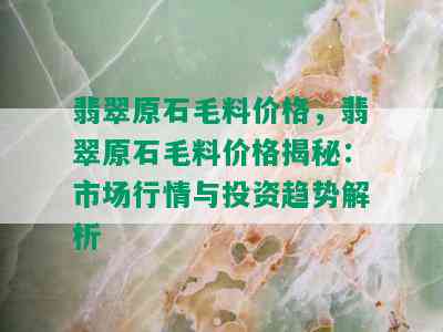 翡翠原石毛料价格，翡翠原石毛料价格揭秘：市场行情与投资趋势解析