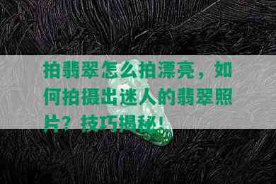 拍翡翠怎么拍漂亮，如何拍摄出迷人的翡翠照片？技巧揭秘！