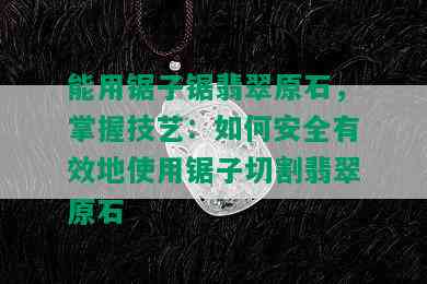 能用锯子锯翡翠原石，掌握技艺：如何安全有效地使用锯子切割翡翠原石