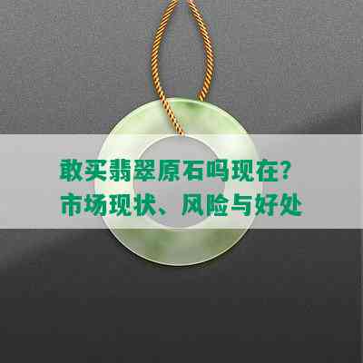 敢买翡翠原石吗现在？市场现状、风险与好处