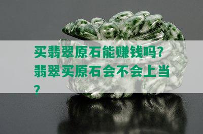 买翡翠原石能赚钱吗？翡翠买原石会不会上当？