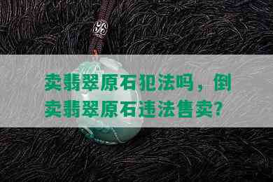 卖翡翠原石犯法吗，倒卖翡翠原石违法售卖？