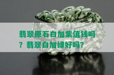 翡翠原石白加紫值钱吗？翡翠白加绿好吗？