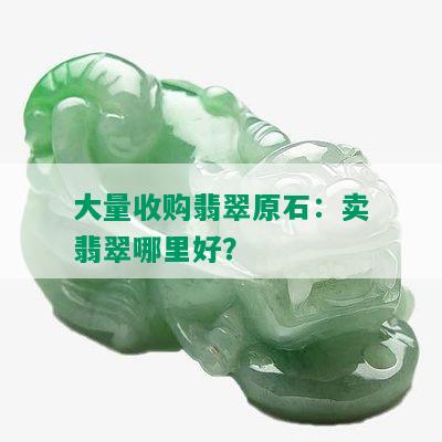 大量收购翡翠原石：卖翡翠哪里好？