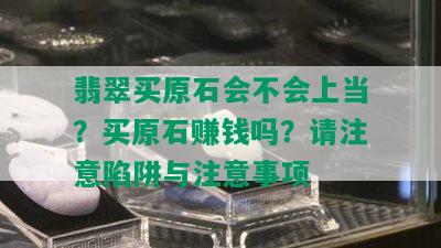 翡翠买原石会不会上当？买原石赚钱吗？请注意陷阱与注意事项