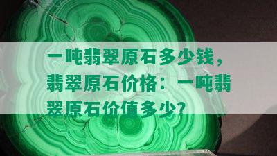 一吨翡翠原石多少钱，翡翠原石价格：一吨翡翠原石价值多少？