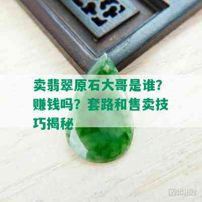 卖翡翠原石大哥是谁？赚钱吗？套路和售卖技巧揭秘