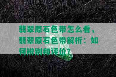 翡翠原石色带怎么看，翡翠原石色带解析：如何辨别和评价？