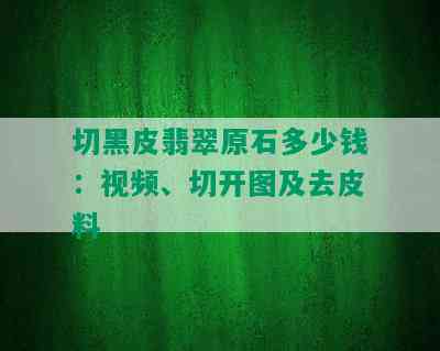 切黑皮翡翠原石多少钱：视频、切开图及去皮料