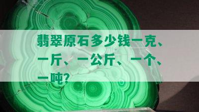 翡翠原石多少钱一克、一斤、一公斤、一个、一吨？