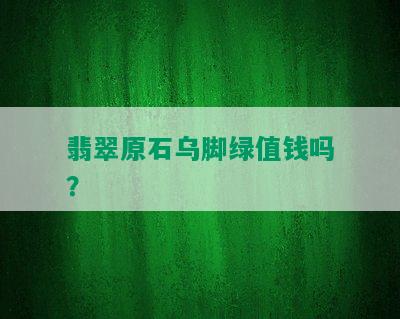 翡翠原石乌脚绿值钱吗？