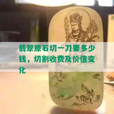 翡翠原石切一刀要多少钱，切割收费及价值变化