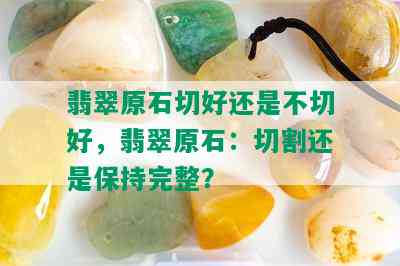 翡翠原石切好还是不切好，翡翠原石：切割还是保持完整？