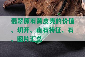 翡翠原石黄皮壳的价值、切开、山石特征、石、图片汇总