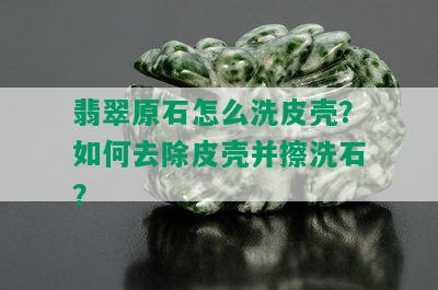 翡翠原石怎么洗皮壳？如何去除皮壳并擦洗石？