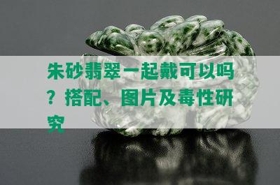 朱砂翡翠一起戴可以吗？搭配、图片及性研究