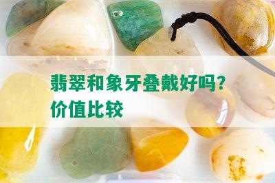 翡翠和象牙叠戴好吗？价值比较