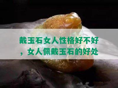 戴玉石女人性格好不好，女人佩戴玉石的好处