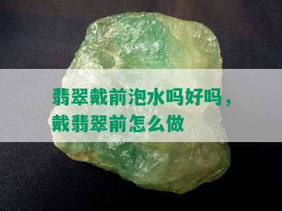 翡翠戴前泡水吗好吗，戴翡翠前怎么做