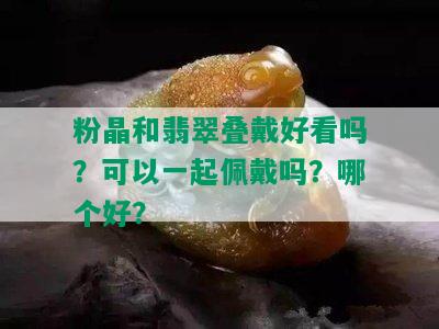 粉晶和翡翠叠戴好看吗？可以一起佩戴吗？哪个好？