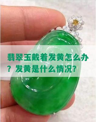 翡翠玉戴着发黄怎么办？发黄是什么情况？