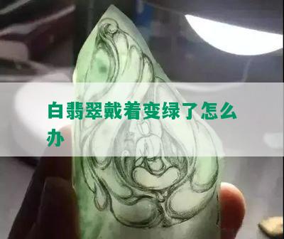 白翡翠戴着变绿了怎么办