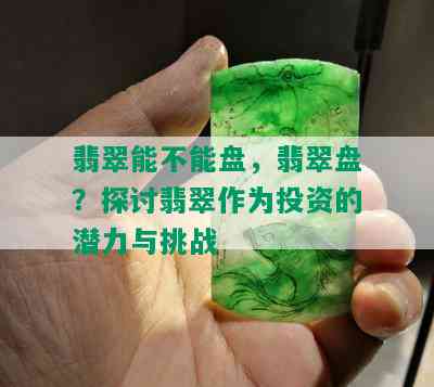 翡翠能不能盘，翡翠盘？探讨翡翠作为投资的潜力与挑战