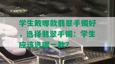 学生戴哪款翡翠手镯好，选择翡翠手镯：学生应该选哪一款？