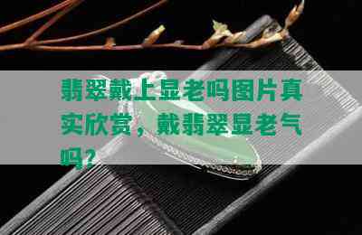 翡翠戴上显老吗图片真实欣赏，戴翡翠显老气吗？