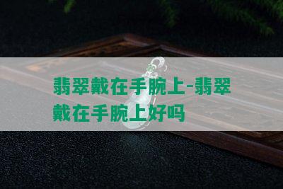 翡翠戴在手腕上-翡翠戴在手腕上好吗