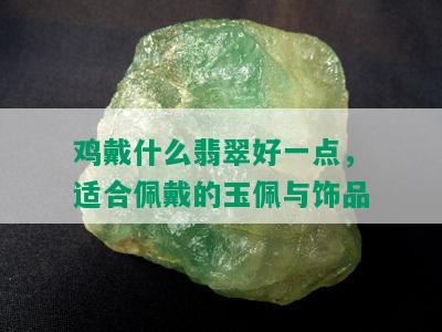 鸡戴什么翡翠好一点，适合佩戴的玉佩与饰品